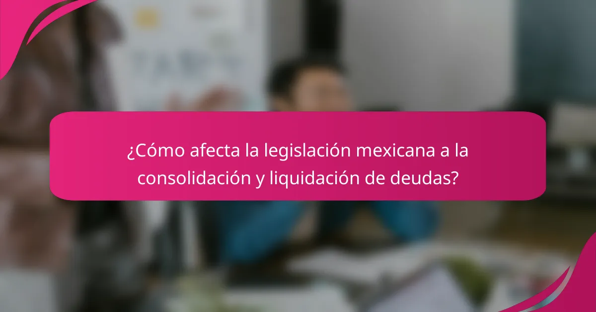 ¿Cómo afecta la legislación mexicana a la consolidación y liquidación de deudas?