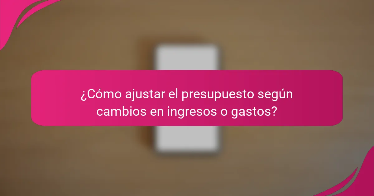 ¿Cómo ajustar el presupuesto según cambios en ingresos o gastos?
