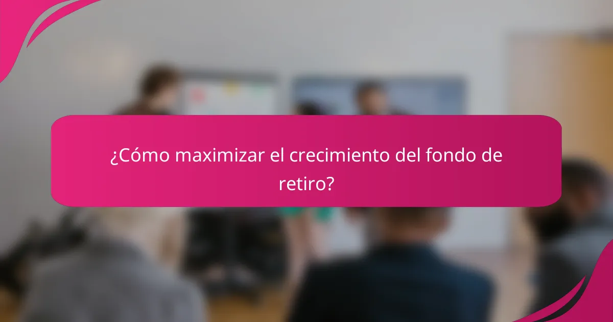 ¿Cómo maximizar el crecimiento del fondo de retiro?