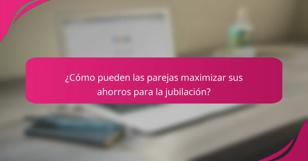 ¿Cómo pueden las parejas maximizar sus ahorros para la jubilación?
