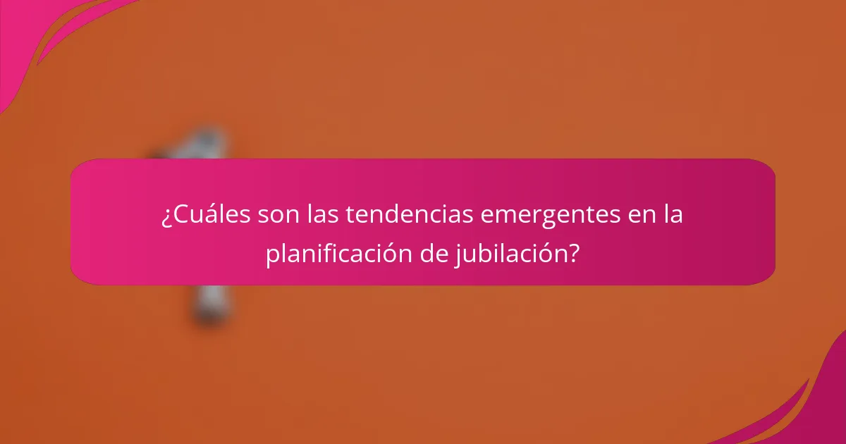 ¿Cuáles son las tendencias emergentes en la planificación de jubilación?