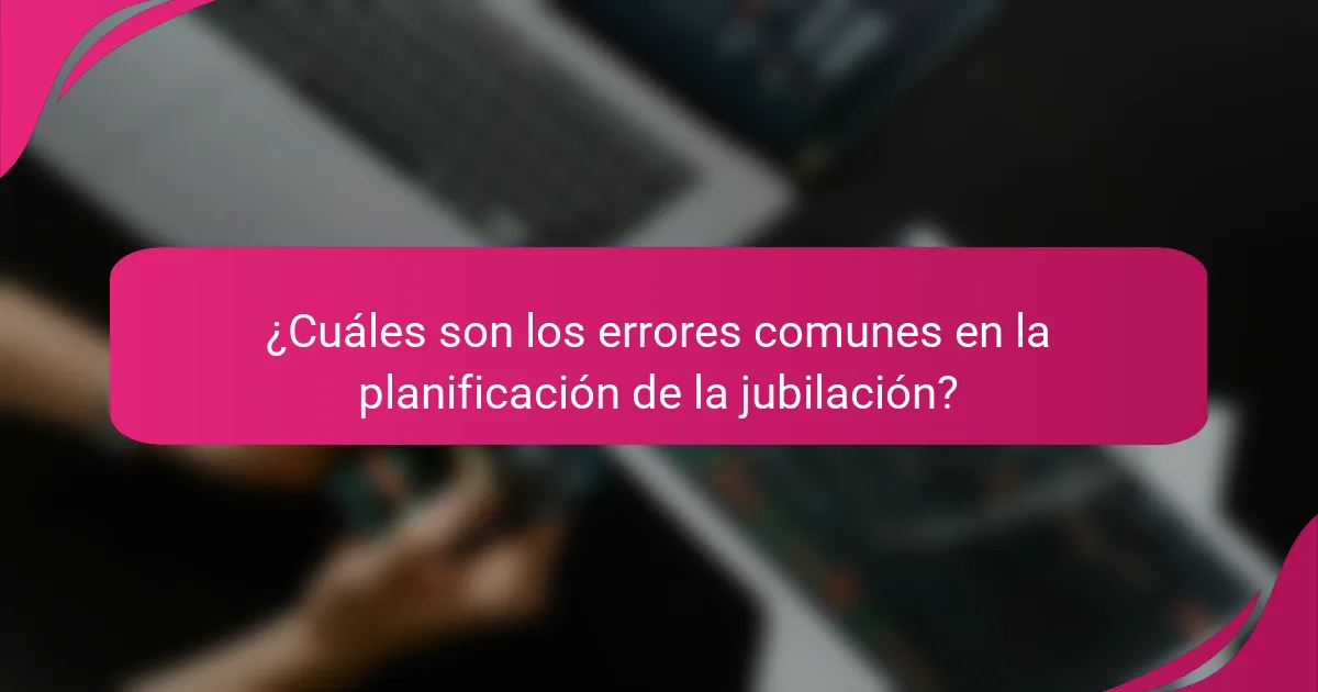 ¿Cuáles son los errores comunes en la planificación de la jubilación?
