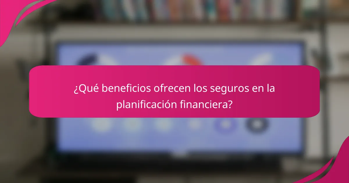¿Qué beneficios ofrecen los seguros en la planificación financiera?