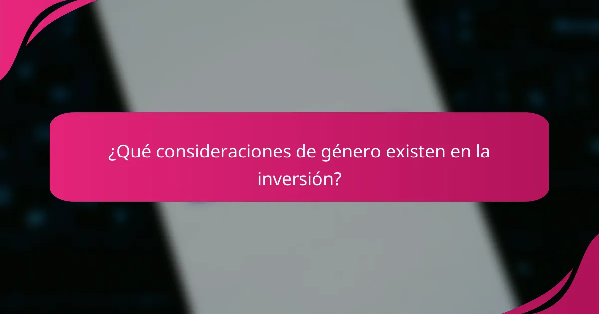 ¿Qué consideraciones de género existen en la inversión?