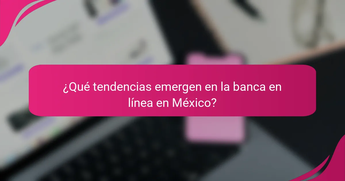 ¿Qué tendencias emergen en la banca en línea en México?